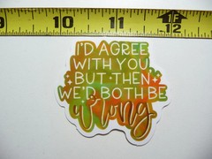 AGREE WITH YOU WE’D BOTH BE WRONG SMALL STICKER DECAL FUNNY SAYING SARCASTIC