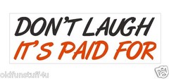 Dont Laugh Its Paid For Funny Bumper Sticker or Helmet Sticker D420 Auto VAN